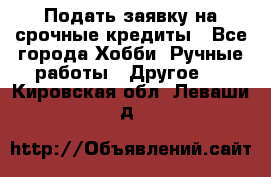 Подать заявку на срочные кредиты - Все города Хобби. Ручные работы » Другое   . Кировская обл.,Леваши д.